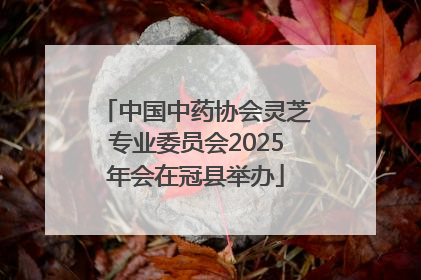 中国中药协会灵芝专业委员会2025年会在冠县举办