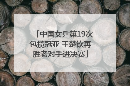 中国女乒第19次包揽冠亚 王楚钦再胜老对手进决赛