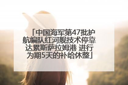 中国海军第47批护航编队红河舰技术停靠达累斯萨拉姆港 进行为期5天的补给休整