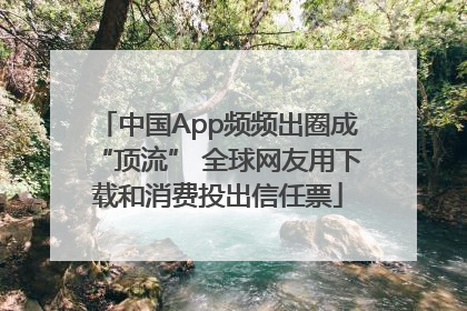 中国App频频出圈成“顶流” 全球网友用下载和消费投出信任票