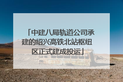 中建八局轨道公司承建的绍兴高铁北站枢纽区正式建成投运