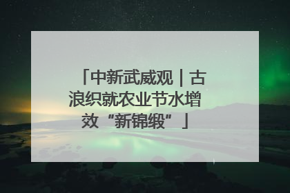 中新武威观｜古浪织就农业节水增效“新锦缎”