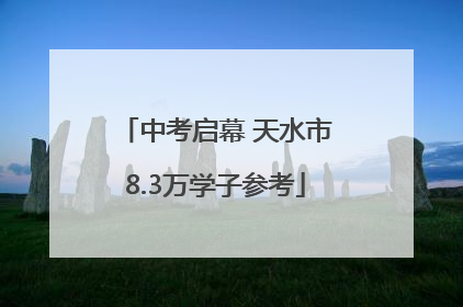 中考启幕 天水市8.3万学子参考
