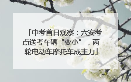 中考首日观察：六安考点送考车辆“变小”，两轮电动车摩托车成主力