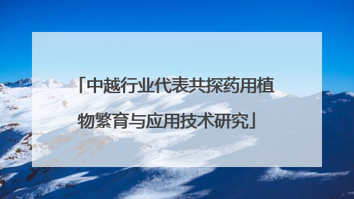 中越行业代表共探药用植物繁育与应用技术研究