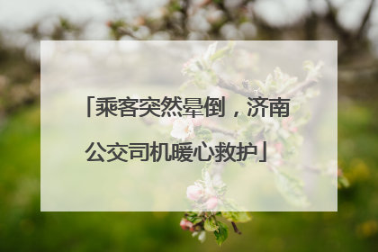 乘客突然晕倒，济南公交司机暖心救护