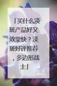 买什么淡斑产品好又效果快？淡斑好评推荐，多边形战士
