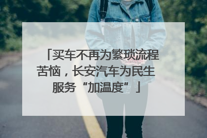 买车不再为繁琐流程苦恼，长安汽车为民生服务“加温度”