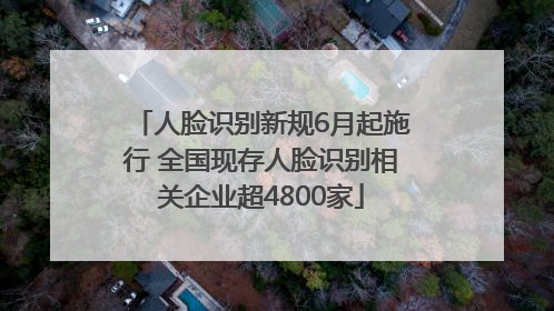 人脸识别新规6月起施行 全国现存人脸识别相关企业超4800家