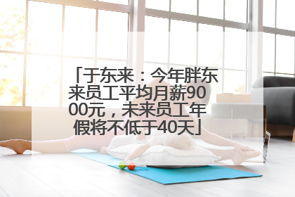 于东来：今年胖东来员工平均月薪9000元，未来员工年假将不低于40天