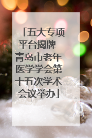 五大专项平台揭牌 青岛市老年医学学会第十五次学术会议举办