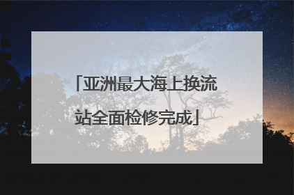 亚洲最大海上换流站全面检修完成