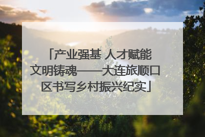 产业强基 人才赋能 文明铸魂——大连旅顺口区书写乡村振兴纪实