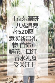 京东调研：八成消费者520愿意买新品礼物 首饰+鲜花、口红+香水礼盒受关注