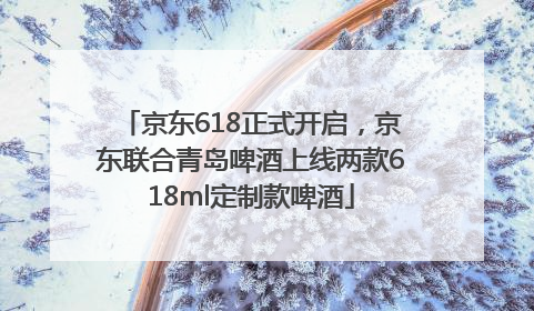 京东618正式开启，京东联合青岛啤酒上线两款618ml定制款啤酒