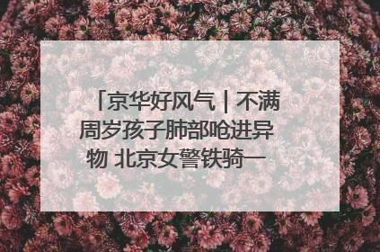 京华好风气｜不满周岁孩子肺部呛进异物 北京女警铁骑一路警灯护送