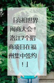 亮相世界闽商大会！洛江7个招商项目在福州集中签约！