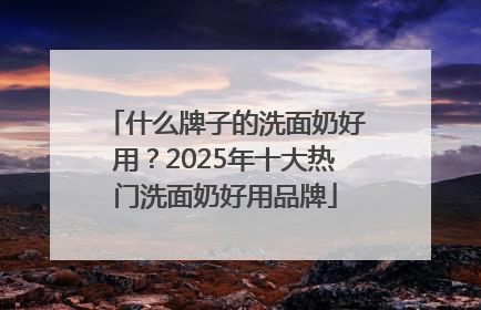 什么牌子的洗面奶好用？2025年十大热门洗面奶好用品牌