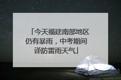 今天福建南部地区仍有暴雨，中考期间谨防雷雨天气