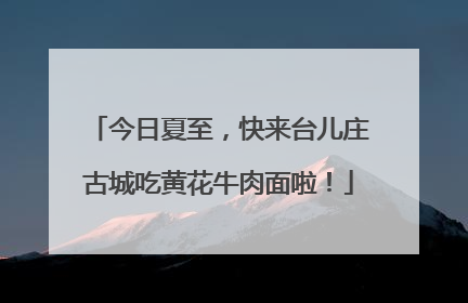 今日夏至，快来台儿庄古城吃黄花牛肉面啦！
