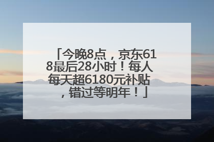 今晚8点，京东618最后28小时！每人每天超6180元补贴，错过等明年！
