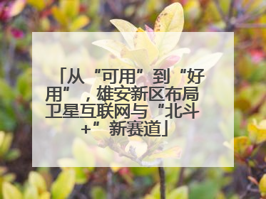 从“可用”到“好用”，雄安新区布局卫星互联网与“北斗+”新赛道