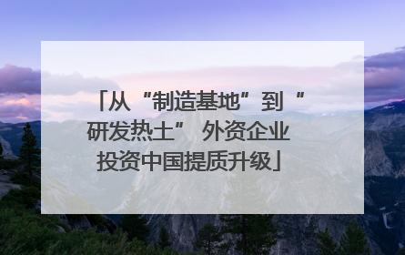 从“制造基地”到“研发热土” 外资企业投资中国提质升级