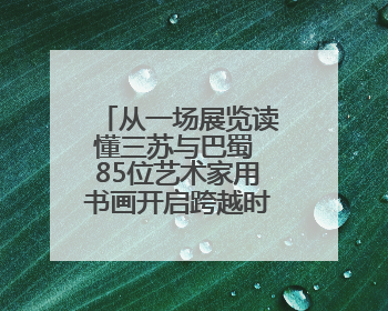 从一场展览读懂三苏与巴蜀 85位艺术家用书画开启跨越时空的文化对话