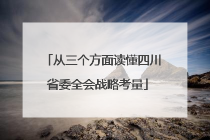 从三个方面读懂四川省委全会战略考量