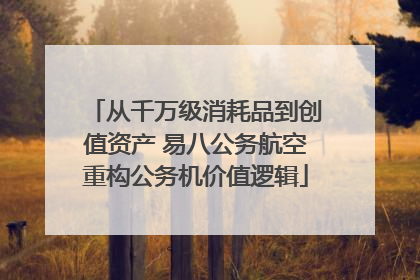 从千万级消耗品到创值资产 易八公务航空重构公务机价值逻辑