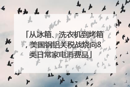 从冰箱、洗衣机到烤箱，美国钢铝关税战烧向8类日常家电消费品