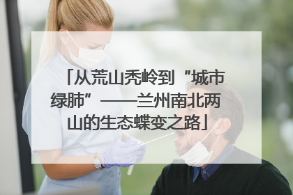 从荒山秃岭到“城市绿肺”——兰州南北两山的生态蝶变之路
