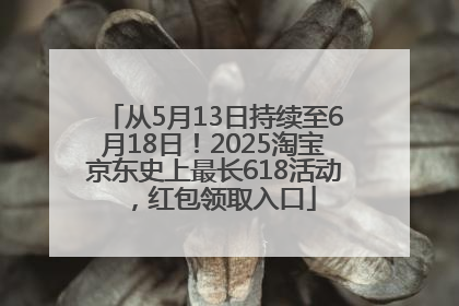 从5月13日持续至6月18日！2025淘宝京东史上最长618活动，红包领取入口