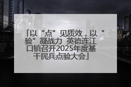 以“点”见质效，以“验”凝战力  英德连江口镇召开2025年度基干民兵点验大会