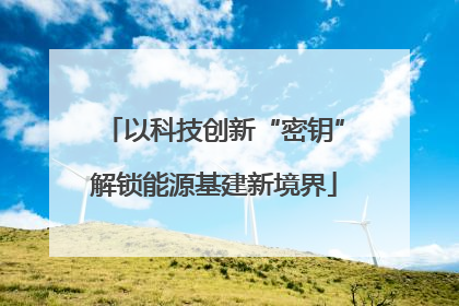 以科技创新“密钥”解锁能源基建新境界