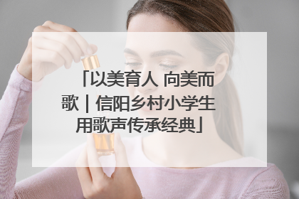 以美育人 向美而歌｜信阳乡村小学生用歌声传承经典