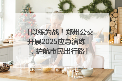 以练为战！郑州公交开展2025应急演练，护航市民出行路