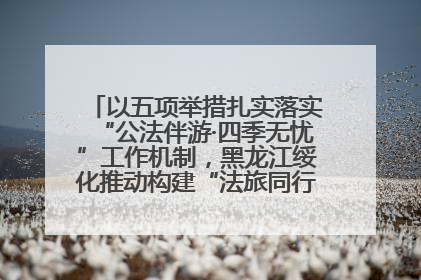 以五项举措扎实落实“公法伴游·四季无忧”工作机制，黑龙江绥化推动构建“法旅同行”工作新格局