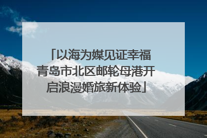 以海为媒见证幸福 青岛市北区邮轮母港开启浪漫婚旅新体验