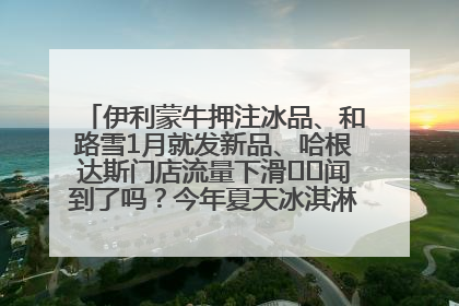 伊利蒙牛押注冰品、和路雪1月就发新品、哈根达斯门店流量下滑⋯⋯闻到了吗？今年夏天冰淇淋市场的火药味