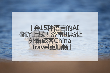 会15种语言的AI翻译上线！济南机场让外籍旅客China Travel更顺畅