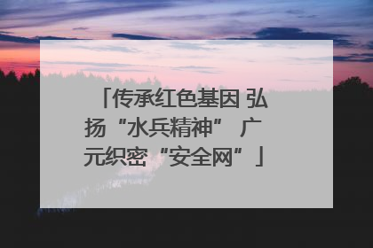传承红色基因 弘扬“水兵精神” 广元织密“安全网”