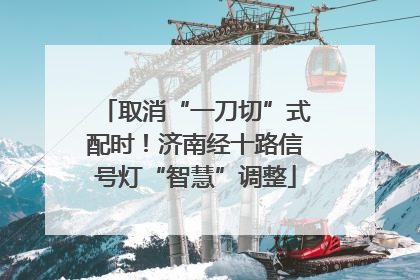 取消“一刀切”式配时！济南经十路信号灯“智慧”调整