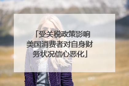 受关税政策影响 美国消费者对自身财务状况信心恶化