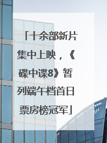 十余部新片集中上映，《碟中谍8》暂列端午档首日票房榜冠军