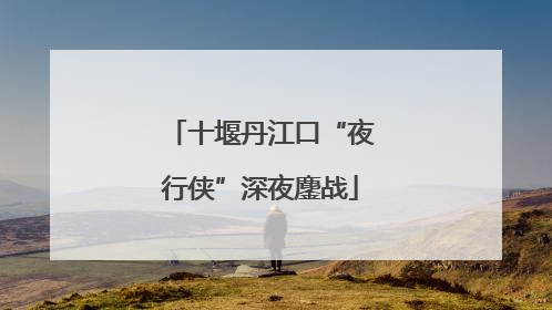 十堰丹江口“夜行侠”深夜鏖战