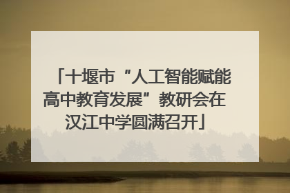 十堰市“人工智能赋能高中教育发展”教研会在汉江中学圆满召开