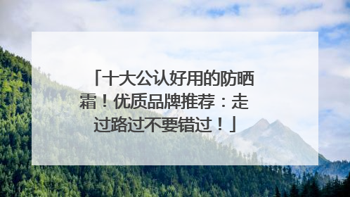 十大公认好用的防晒霜！优质品牌推荐：走过路过不要错过！