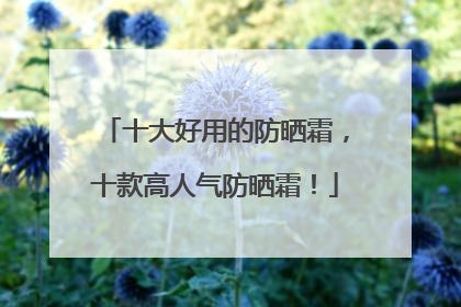 十大好用的防晒霜，十款高人气防晒霜！