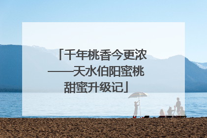 千年桃香今更浓——天水伯阳蜜桃甜蜜升级记